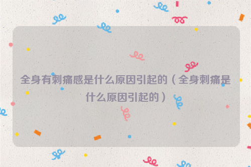 全身有刺痛感是什么原因引起的（全身刺痛是什么原因引起的）