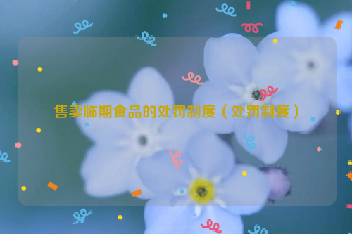 售卖临期食品的处罚制度（处罚制度）