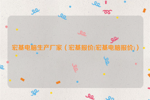 宏基电脑生产厂家（宏基报价(宏基电脑报价)）