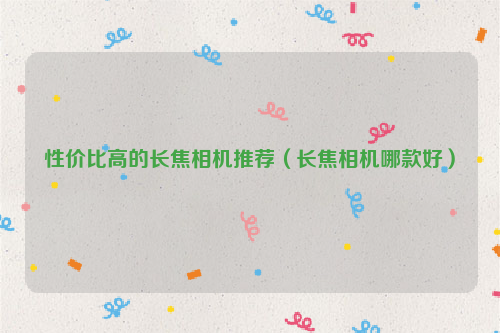 性价比高的长焦相机推荐（长焦相机哪款好）