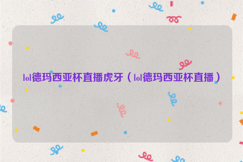 lol德玛西亚杯直播虎牙（lol德玛西亚杯直播）