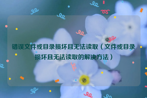 错误文件或目录损坏且无法读取（文件或目录损坏且无法读取的解决方法）