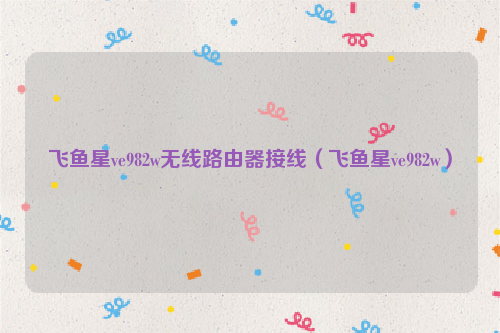 飞鱼星ve982w无线路由器接线（飞鱼星ve982w）