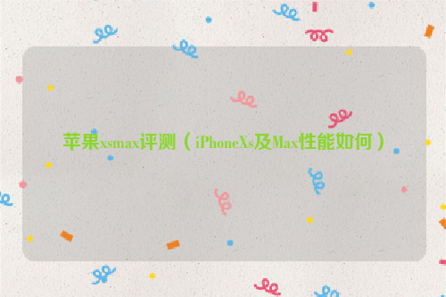 苹果xsmax评测（iPhoneXs及Max性能如何）