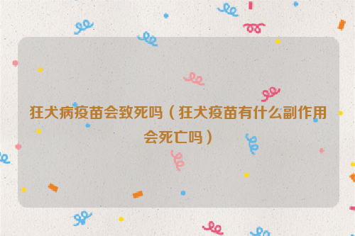 狂犬病疫苗会致死吗（狂犬疫苗有什么副作用会死亡吗）