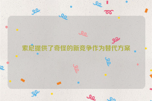 索尼提供了奇怪的新竞争作为替代方案