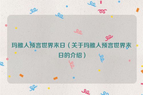 玛雅人预言世界末日（关于玛雅人预言世界末日的介绍）