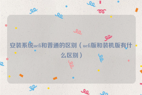 安装系统uefi和普通的区别（uefi版和装机版有什么区别）