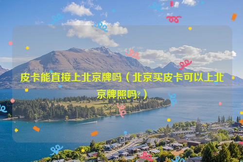 皮卡能直接上北京牌吗（北京买皮卡可以上北京牌照吗?）