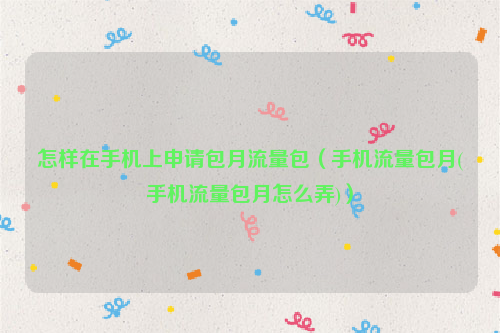 怎样在手机上申请包月流量包（手机流量包月(手机流量包月怎么弄)）