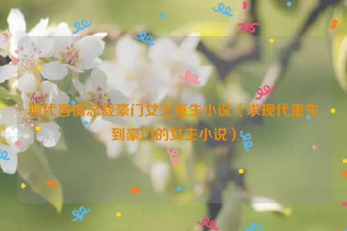 现代言情总裁豪门女主重生小说（求现代重生到豪门的女主小说）