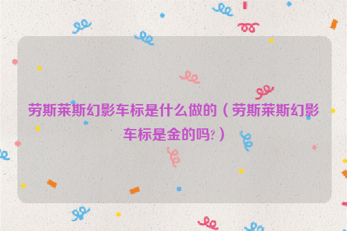 劳斯莱斯幻影车标是什么做的（劳斯莱斯幻影车标是金的吗?）