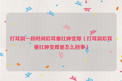 打耳洞一段时间后耳垂红肿变厚（打耳洞后耳垂红肿变厚是怎么回事）