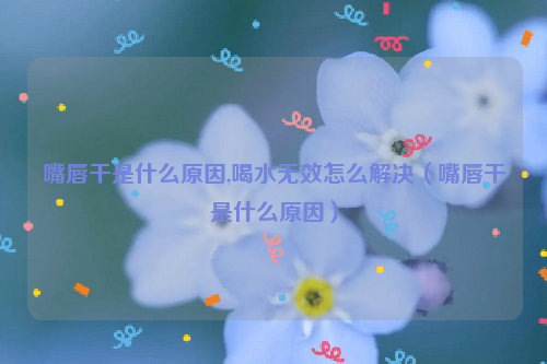 嘴唇干是什么原因,喝水无效怎么解决（嘴唇干是什么原因）