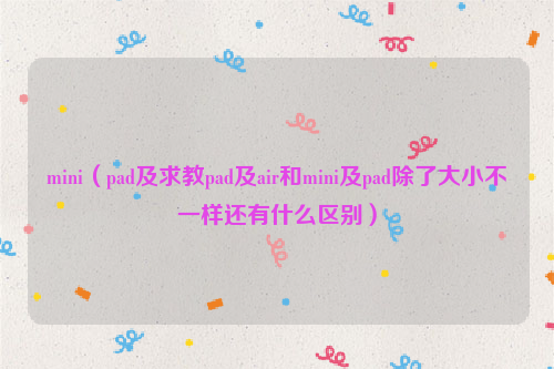mini（pad及求教pad及air和mini及pad除了大小不一样还有什么区别）