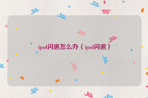 ipad闪退怎么办（ipad闪退）