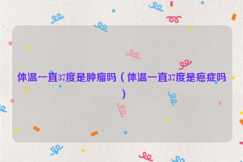 体温一直37度是肿瘤吗（体温一直37度是癌症吗）