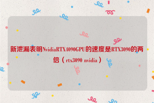 新泄漏表明NvidiaRTX4090GPU的速度是RTX3090的两倍（rtx3090 nvidia）