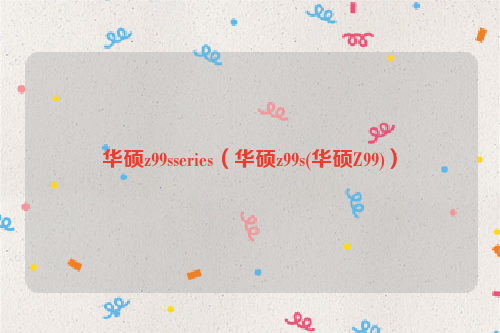 华硕z99sseries（华硕z99s(华硕Z99)）