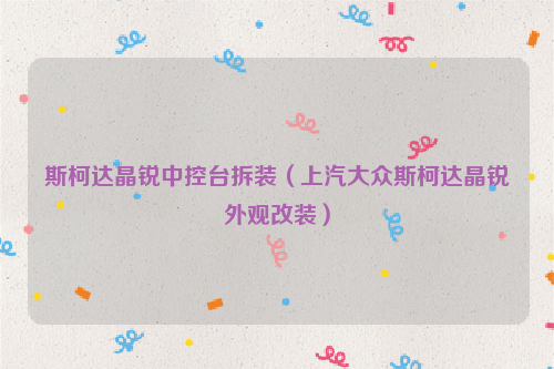 斯柯达晶锐中控台拆装（上汽大众斯柯达晶锐外观改装）