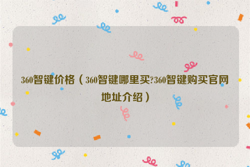 360智键价格（360智键哪里买?360智键购买官网地址介绍）