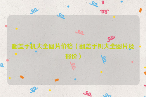 翻盖手机大全图片价格（翻盖手机大全图片及报价）