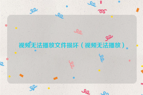 视频无法播放文件损坏（视频无法播放）