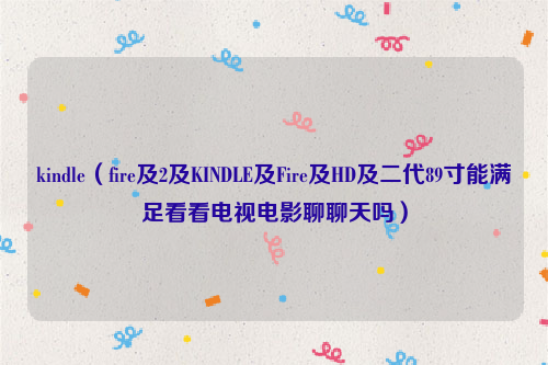 kindle（fire及2及KINDLE及Fire及HD及二代89寸能满足看看电视电影聊聊天吗）