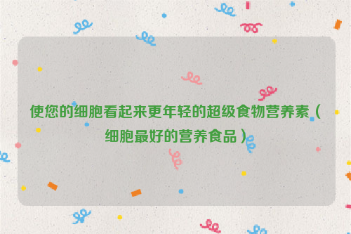 使您的细胞看起来更年轻的超级食物营养素（细胞最好的营养食品）