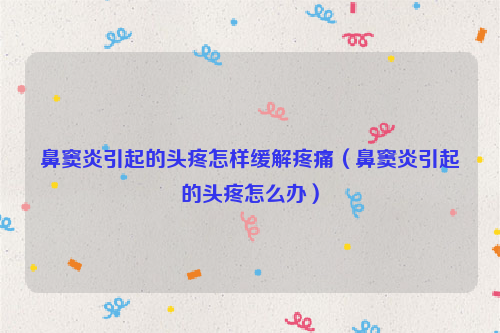 鼻窦炎引起的头疼怎样缓解疼痛（鼻窦炎引起的头疼怎么办）