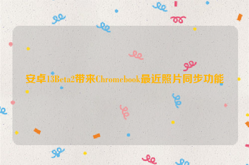 安卓13Beta2带来Chromebook最近照片同步功能