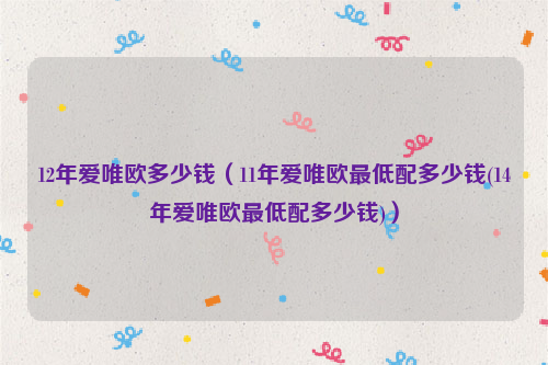 12年爱唯欧多少钱（11年爱唯欧最低配多少钱(14年爱唯欧最低配多少钱)）