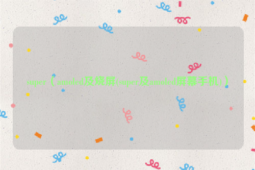 super（amoled及烧屏(super及amoled屏幕手机)）