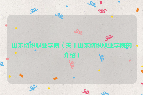 山东纺织职业学院（关于山东纺织职业学院的介绍）