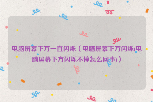 电脑屏幕下方一直闪烁（电脑屏幕下方闪烁(电脑屏幕下方闪烁不停怎么回事)）