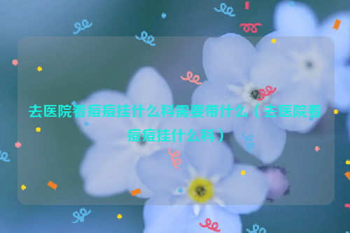 去医院看痘痘挂什么科需要带什么（去医院看痘痘挂什么科）