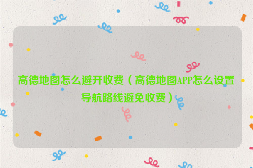 高德地图怎么避开收费（高德地图APP怎么设置导航路线避免收费）