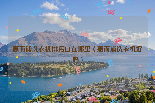 惠而浦洗衣机排污口在哪里（惠而浦洗衣机好吗）