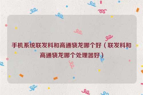 手机系统联发科和高通骁龙哪个好（联发科和高通骁龙哪个处理器好）