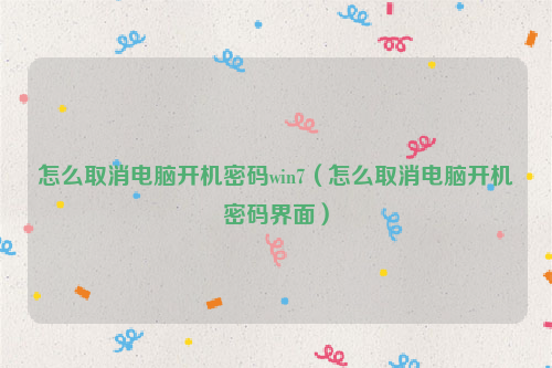怎么取消电脑开机密码win7（怎么取消电脑开机密码界面）