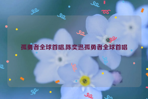 孤勇者全球首唱,陈奕迅孤勇者全球首唱