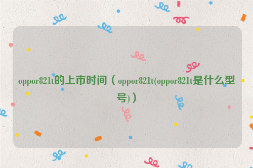 oppor821t的上市时间（oppor821t(oppor821t是什么型号)）