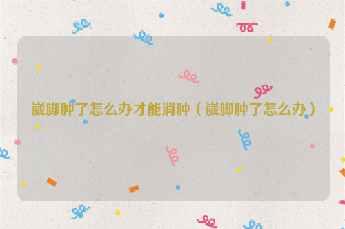 崴脚肿了怎么办才能消肿（崴脚肿了怎么办）