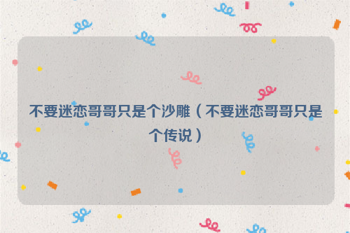 不要迷恋哥哥只是个沙雕（不要迷恋哥哥只是个传说）