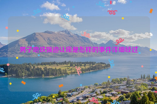 男子地铁强迫让座是怎样的事件详细经过