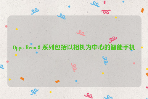 Oppo Reno 8 系列包括以相机为中心的智能手机