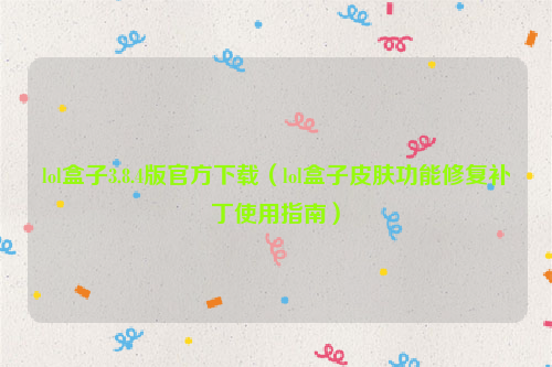 lol盒子3.8.4版官方下载（lol盒子皮肤功能修复补丁使用指南）