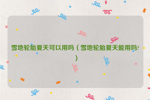 雪地轮胎夏天可以用吗（雪地轮胎夏天能用吗?）