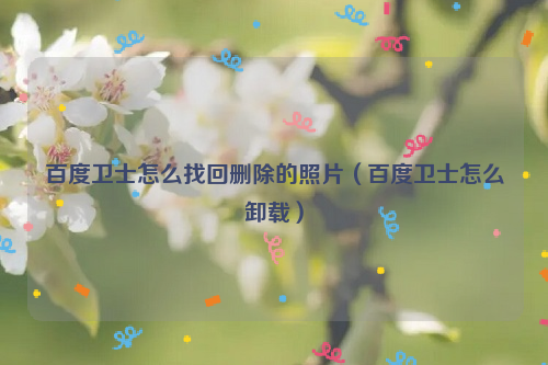 百度卫士怎么找回删除的照片（百度卫士怎么卸载）