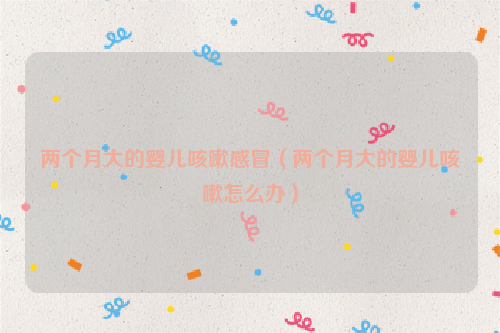 两个月大的婴儿咳嗽感冒（两个月大的婴儿咳嗽怎么办）